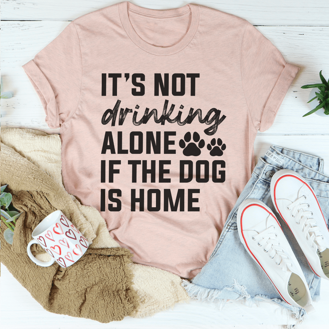 It's Not Drinking Alone If The Dog Is Home Tee