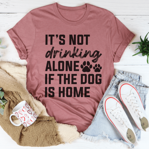 It's Not Drinking Alone If The Dog Is Home Tee