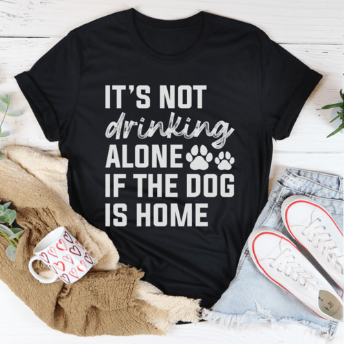 It's Not Drinking Alone If The Dog Is Home Tee